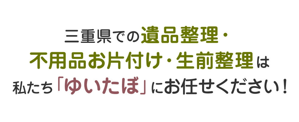 三重県での遺品整理・不用品お片付け・生前整理は私たち「ゆいたぼ」にお任せください!