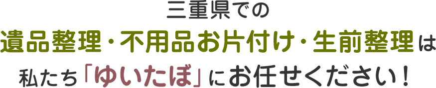 三重県での遺品整理・不用品お片付け・生前整理は私たち「ゆいたぼ」にお任せください!